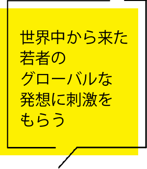 世界中から来た若者のグローバルな発想に刺激をもらう